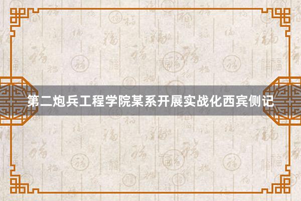 第二炮兵工程学院某系开展实战化西宾侧记