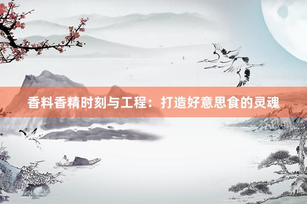 香料香精时刻与工程：打造好意思食的灵魂