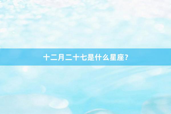 十二月二十七是什么星座？