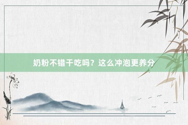 奶粉不错干吃吗？这么冲泡更养分
