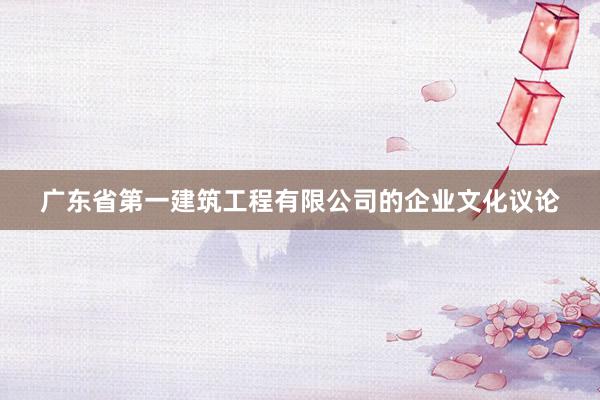 广东省第一建筑工程有限公司的企业文化议论