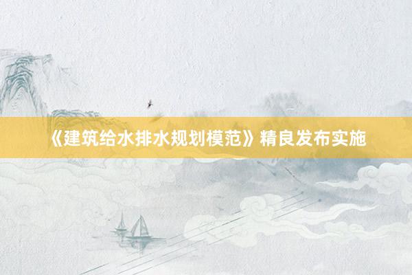《建筑给水排水规划模范》精良发布实施