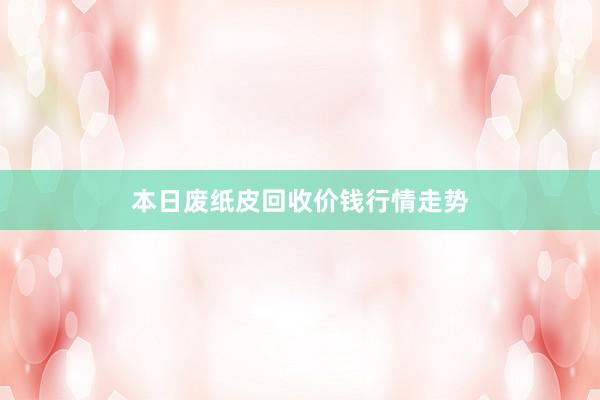 本日废纸皮回收价钱行情走势