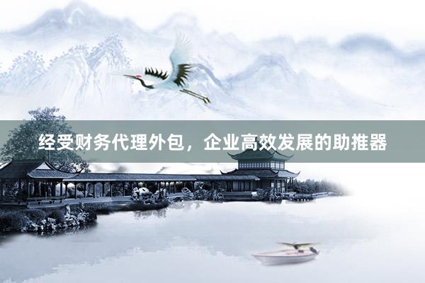 经受财务代理外包，企业高效发展的助推器