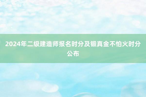2024年二级建造师报名时分及锻真金不怕火时分公布