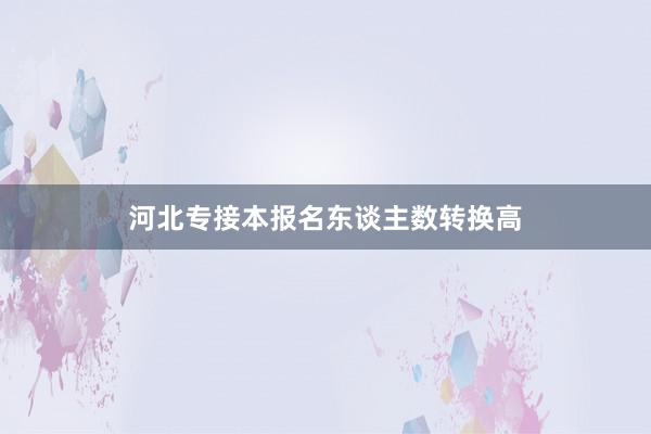 河北专接本报名东谈主数转换高