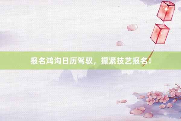 报名鸿沟日历驾驭，攥紧技艺报名！