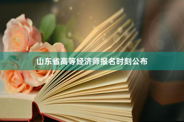 山东省高等经济师报名时刻公布