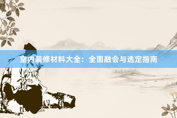 室内装修材料大全：全面融会与选定指南