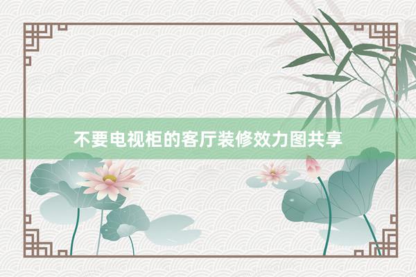 不要电视柜的客厅装修效力图共享