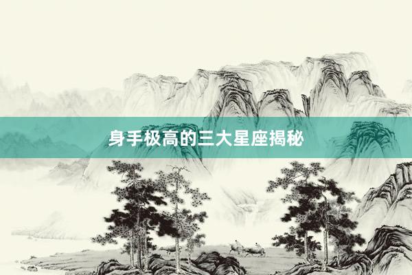 身手极高的三大星座揭秘