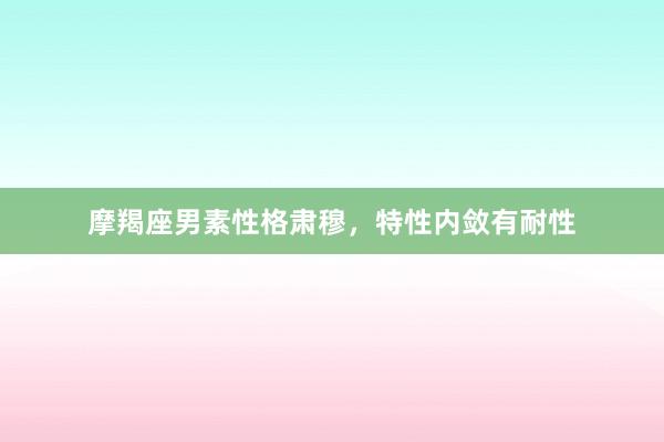 摩羯座男素性格肃穆，特性内敛有耐性
