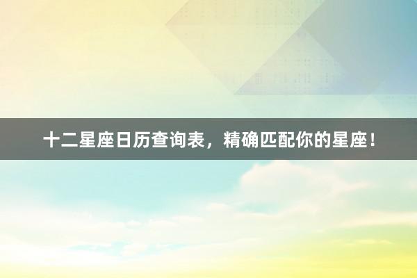 十二星座日历查询表，精确匹配你的星座！