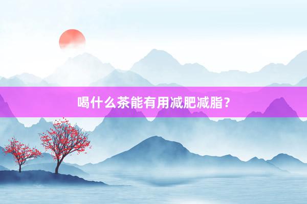 喝什么茶能有用减肥减脂？