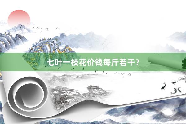 七叶一枝花价钱每斤若干？