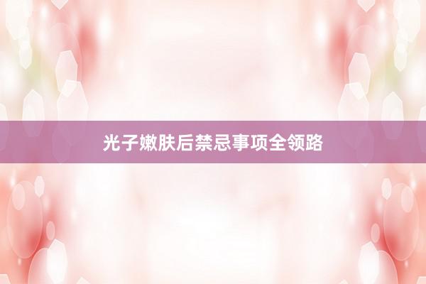 光子嫩肤后禁忌事项全领路
