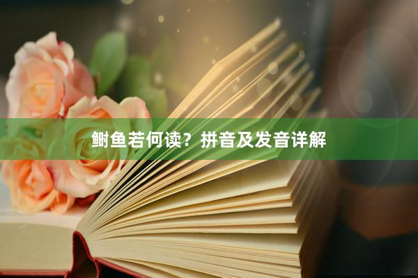 鲥鱼若何读？拼音及发音详解