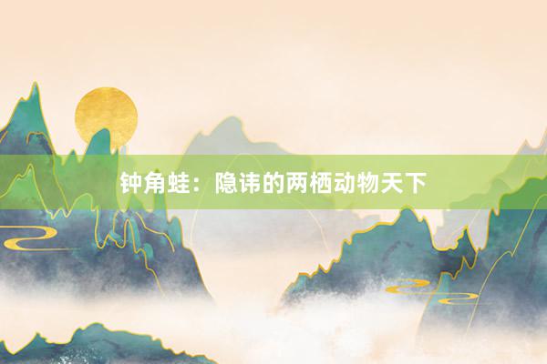 钟角蛙：隐讳的两栖动物天下