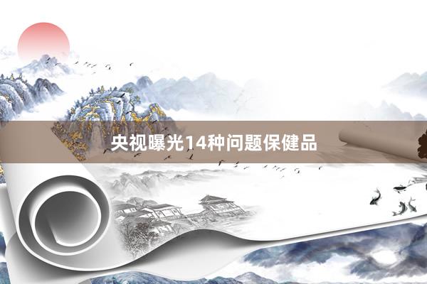 央视曝光14种问题保健品