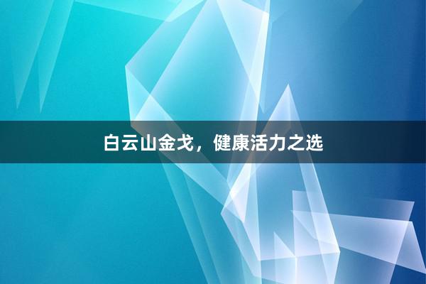 白云山金戈，健康活力之选